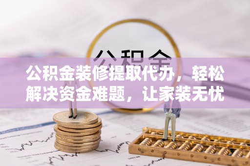 乌兰公积金装修提取代办，轻松解决资金难题，让家装无忧