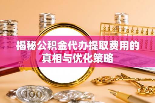 乌兰揭秘公积金代办提取费用的真相与优化策略