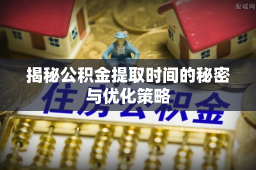 乌兰揭秘公积金提取时间的秘密与优化策略