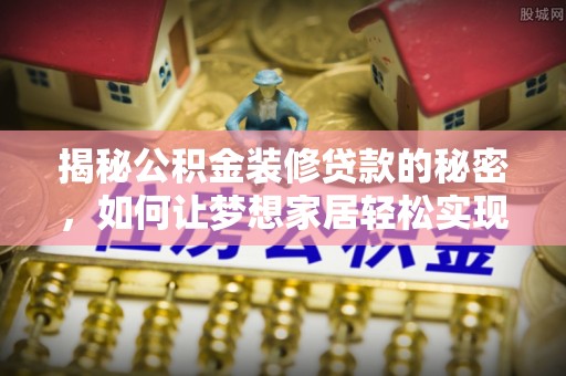 乌兰揭秘公积金装修贷款的秘密，如何让梦想家居轻松实现？
