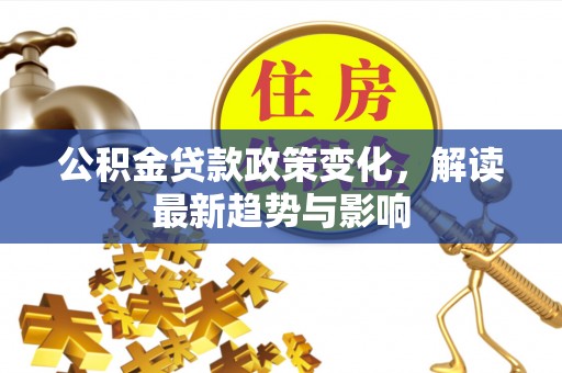 乌兰公积金贷款政策变化，解读最新趋势与影响