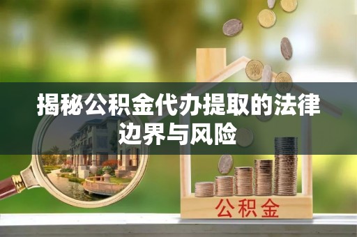 乌兰揭秘公积金代办提取的法律边界与风险