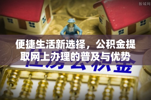 乌兰便捷生活新选择，公积金提取网上办理的普及与优势