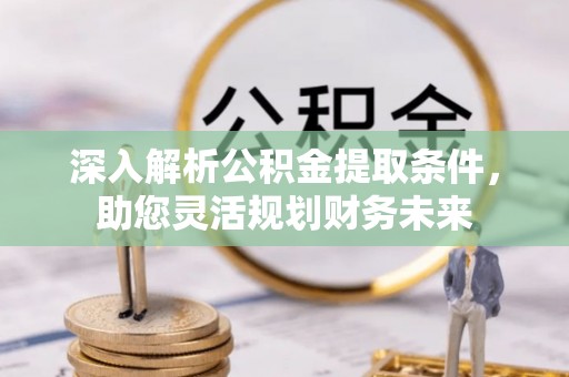 乌兰深入解析公积金提取条件，助您灵活规划财务未来