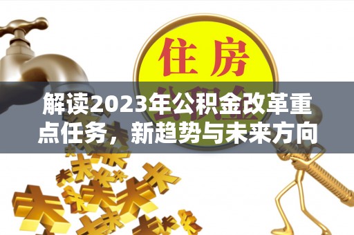 乌兰解读2023年公积金改革重点任务，新趋势与未来方向