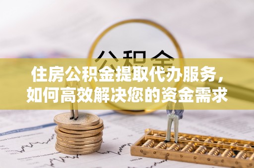 乌兰住房公积金提取代办服务，如何高效解决您的资金需求