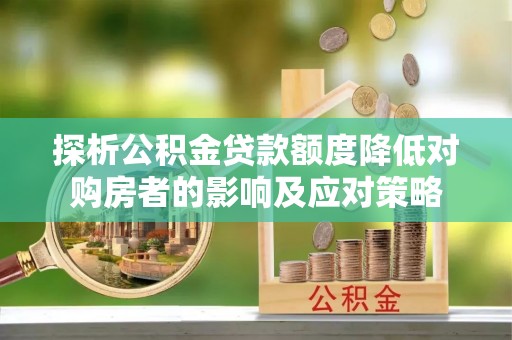 乌兰探析公积金贷款额度降低对购房者的影响及应对策略