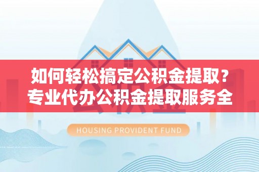 乌兰如何轻松搞定公积金提取？专业代办公积金提取服务全解析
