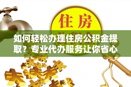 乌兰如何轻松办理住房公积金提取？专业代办服务让你省心无忧