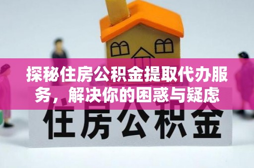 乌兰探秘住房公积金提取代办服务，解决你的困惑与疑虑