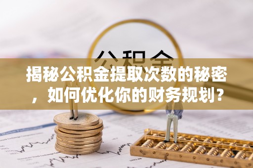 乌兰揭秘公积金提取次数的秘密，如何优化你的财务规划？