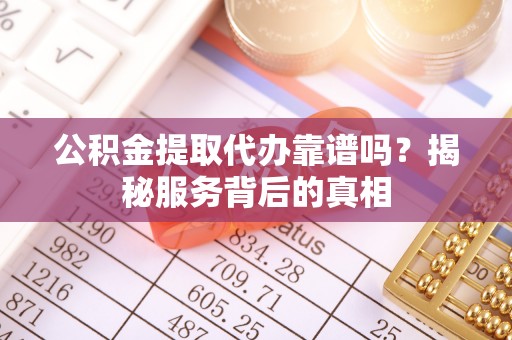 乌兰公积金提取代办靠谱吗？揭秘服务背后的真相