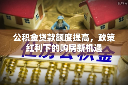 乌兰公积金贷款额度提高，政策红利下的购房新机遇