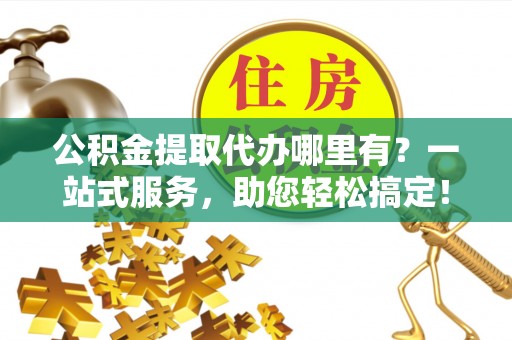 乌兰公积金提取代办哪里有？一站式服务，助您轻松搞定！