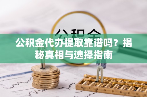 乌兰公积金代办提取靠谱吗？揭秘真相与选择指南