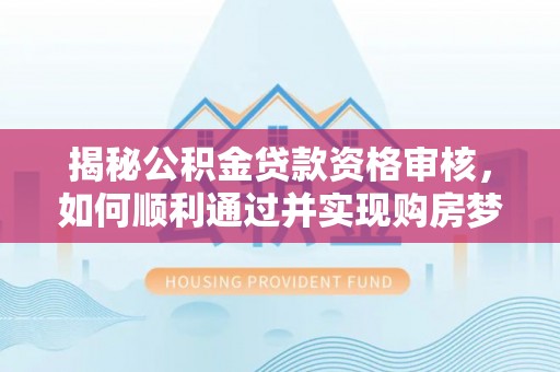 乌兰揭秘公积金贷款资格审核，如何顺利通过并实现购房梦想