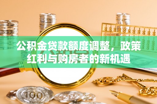 乌兰公积金贷款额度调整，政策红利与购房者的新机遇