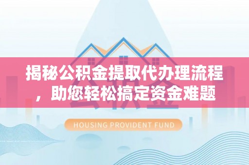 乌兰揭秘公积金提取代办理流程，助您轻松搞定资金难题