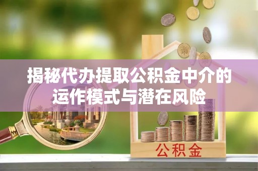 乌兰揭秘代办提取公积金中介的运作模式与潜在风险