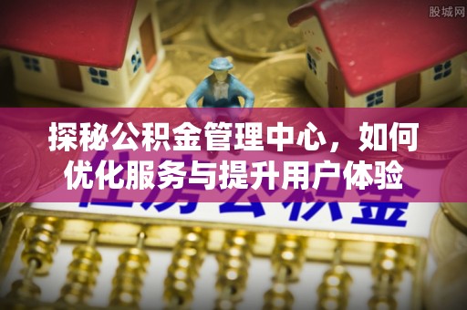 乌兰探秘公积金管理中心，如何优化服务与提升用户体验