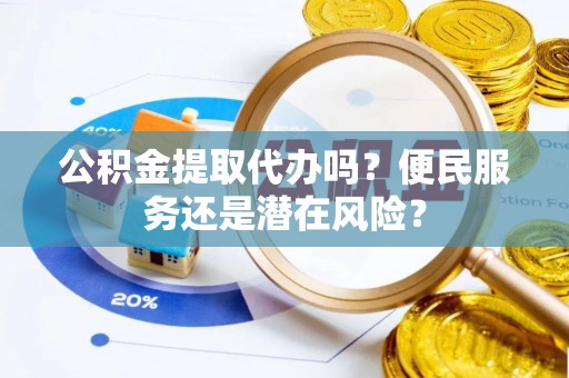 乌兰公积金提取代办吗？便民服务还是潜在风险？