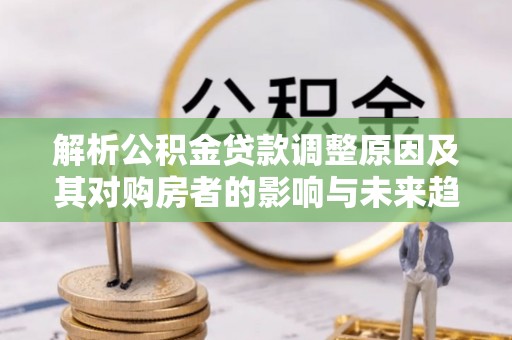 乌兰解析公积金贷款调整原因及其对购房者的影响与未来趋势