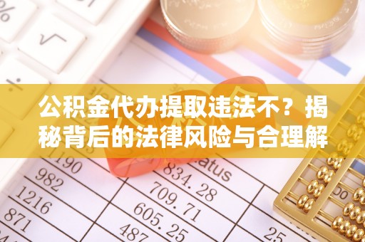乌兰公积金代办提取违法不？揭秘背后的法律风险与合理解决方案