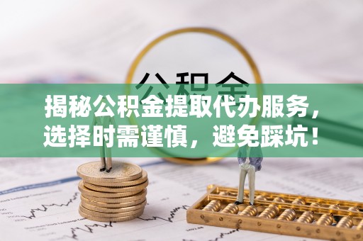 乌兰揭秘公积金提取代办服务，选择时需谨慎，避免踩坑！
