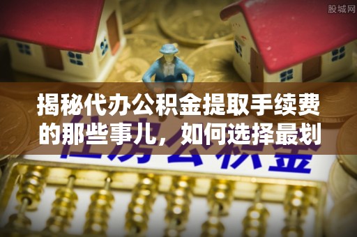 乌兰揭秘代办公积金提取手续费的那些事儿，如何选择最划算的服务？