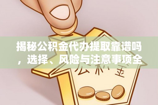 乌兰揭秘公积金代办提取靠谱吗，选择、风险与注意事项全解析