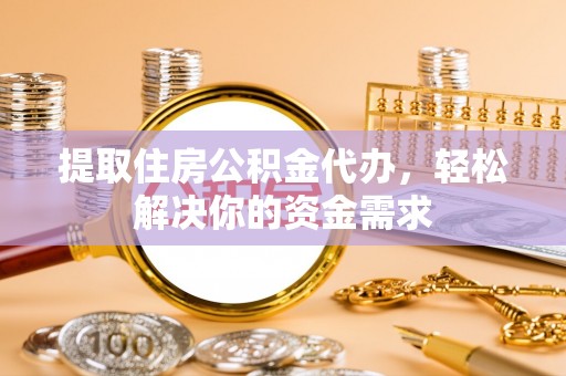乌兰提取住房公积金代办，轻松解决你的资金需求