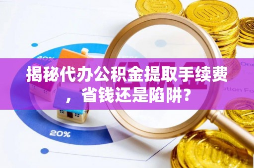 乌兰揭秘代办公积金提取手续费，省钱还是陷阱？