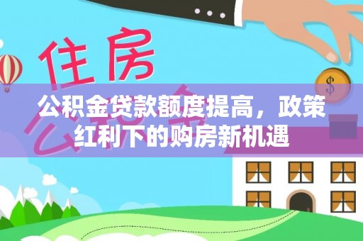 乌兰公积金贷款额度提高，政策红利下的购房新机遇