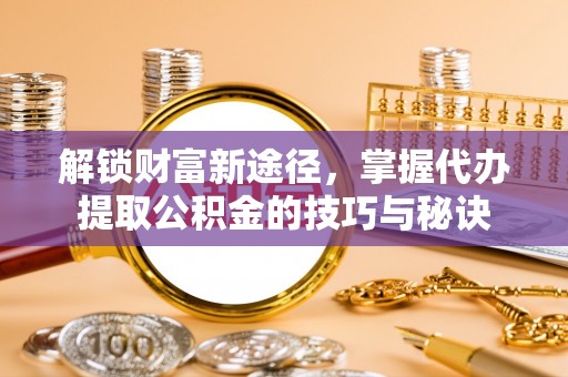 乌兰解锁财富新途径，掌握代办提取公积金的技巧与秘诀