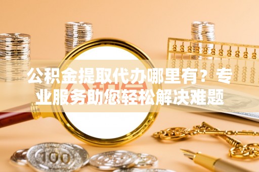 乌兰公积金提取代办哪里有？专业服务助您轻松解决难题