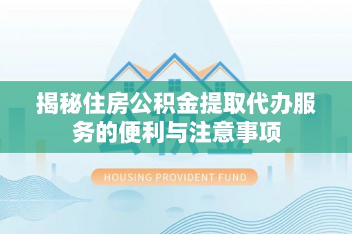 乌兰揭秘住房公积金提取代办服务的便利与注意事项