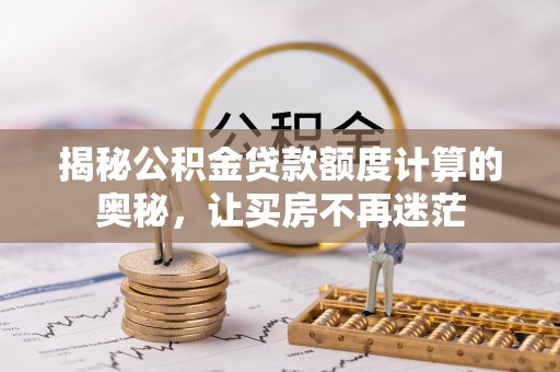 乌兰揭秘公积金贷款额度计算的奥秘，让买房不再迷茫
