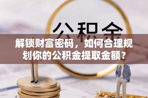 乌兰解锁财富密码，如何合理规划你的公积金提取金额？
