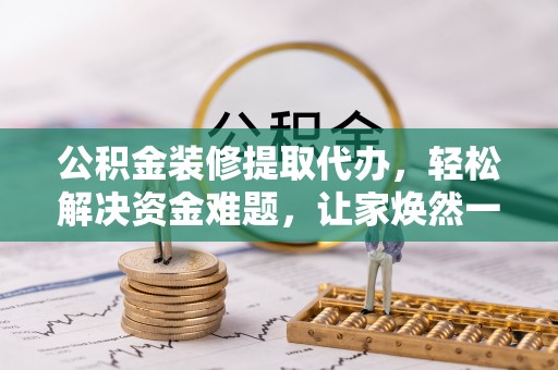 乌兰公积金装修提取代办，轻松解决资金难题，让家焕然一新