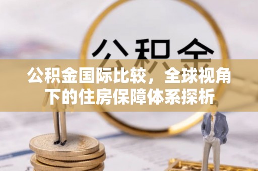乌兰公积金国际比较，全球视角下的住房保障体系探析