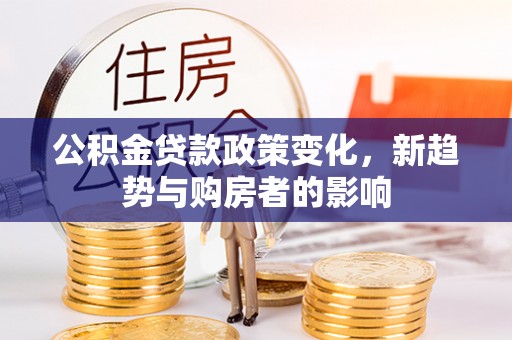 乌兰公积金贷款政策变化，新趋势与购房者的影响