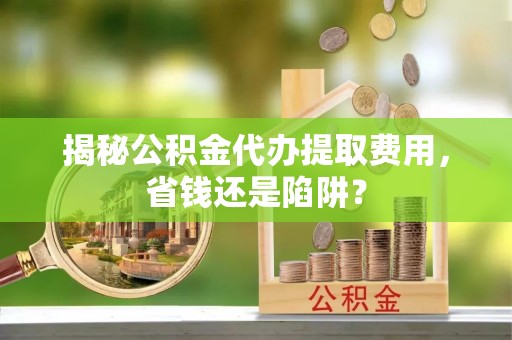 乌兰揭秘公积金代办提取费用，省钱还是陷阱？
