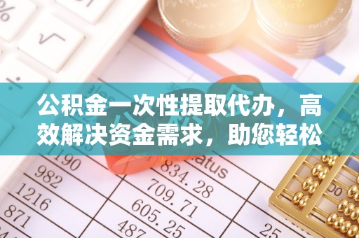 乌兰公积金一次性提取代办，高效解决资金需求，助您轻松应对生活难题