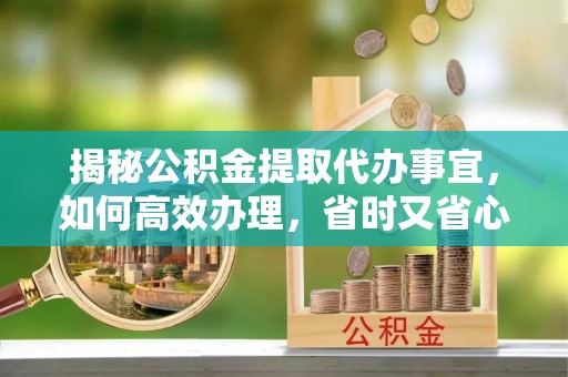 乌兰揭秘公积金提取代办事宜，如何高效办理，省时又省心？