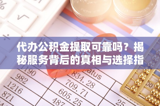 乌兰代办公积金提取可靠吗？揭秘服务背后的真相与选择指南