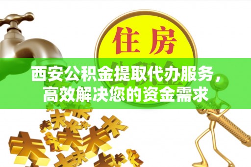乌兰西安公积金提取代办服务，高效解决您的资金需求