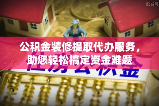 乌兰公积金装修提取代办服务，助您轻松搞定资金难题