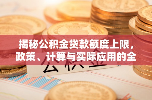 乌兰揭秘公积金贷款额度上限，政策、计算与实际应用的全面解析