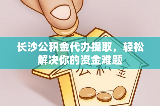 乌兰长沙公积金代办提取，轻松解决你的资金难题