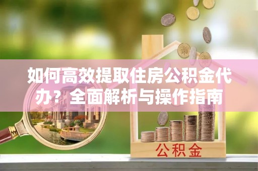 乌兰如何高效提取住房公积金代办？全面解析与操作指南